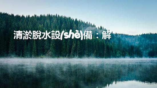 清淤脫水設(shè)備：解決城市污水難題，重塑環(huán)境美好！